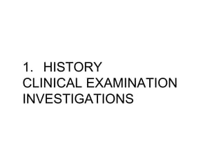 1. HISTORY
CLINICAL EXAMINATION
INVESTIGATIONS
 