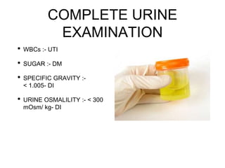 COMPLETE URINE
EXAMINATION
• WBCs :- UTI
• SUGAR :- DM
• SPECIFIC GRAVITY :-
< 1.005- DI
• URINE OSMALILITY :- < 300
mOsm/ kg- DI
 