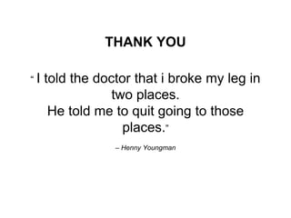 – Henny Youngman
“ I told the doctor that i broke my leg in
two places.
He told me to quit going to those
places.”
THANK YOU
 