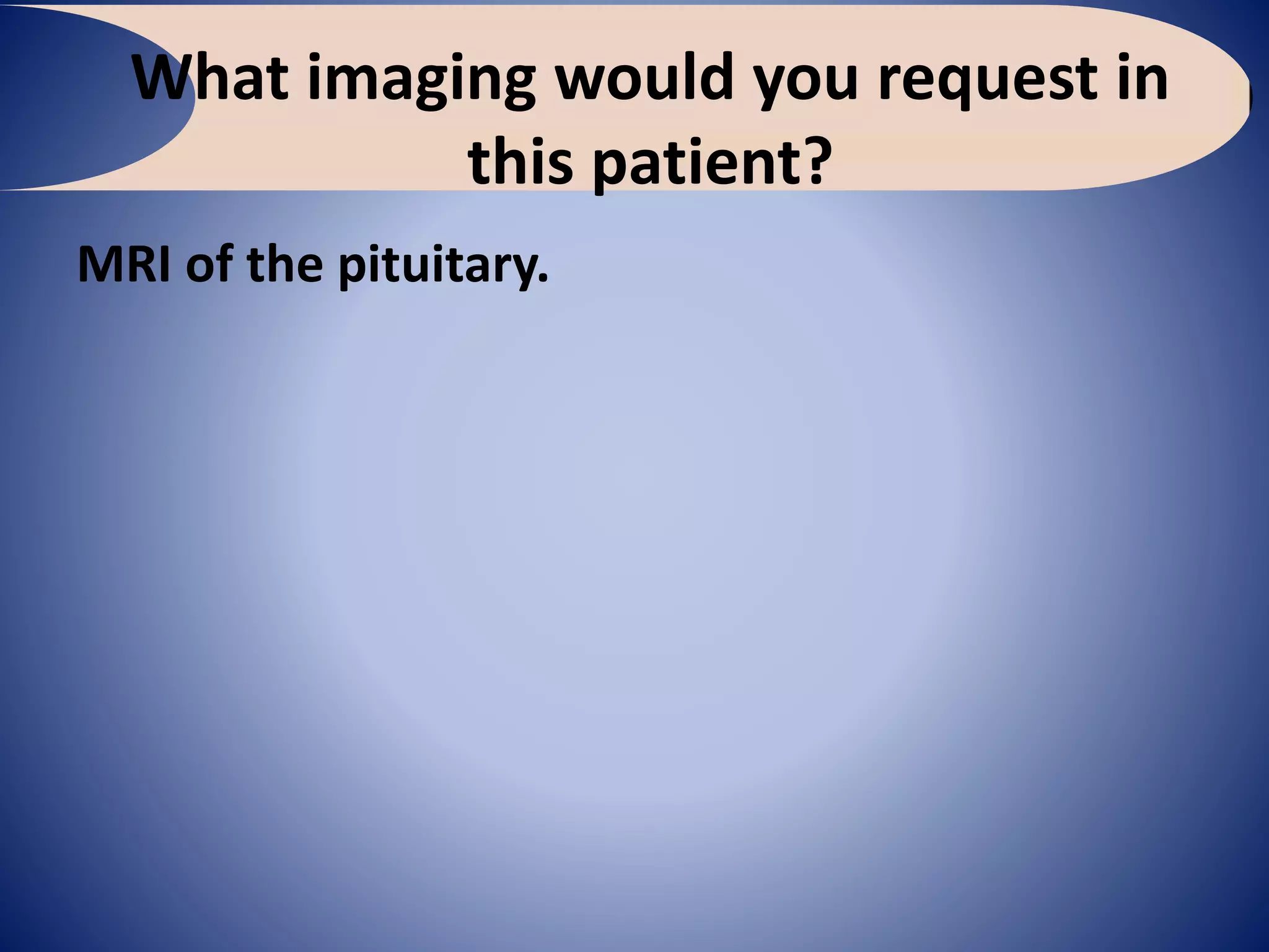 What imaging would you request in
this patient?
MRI of the pituitary.
 