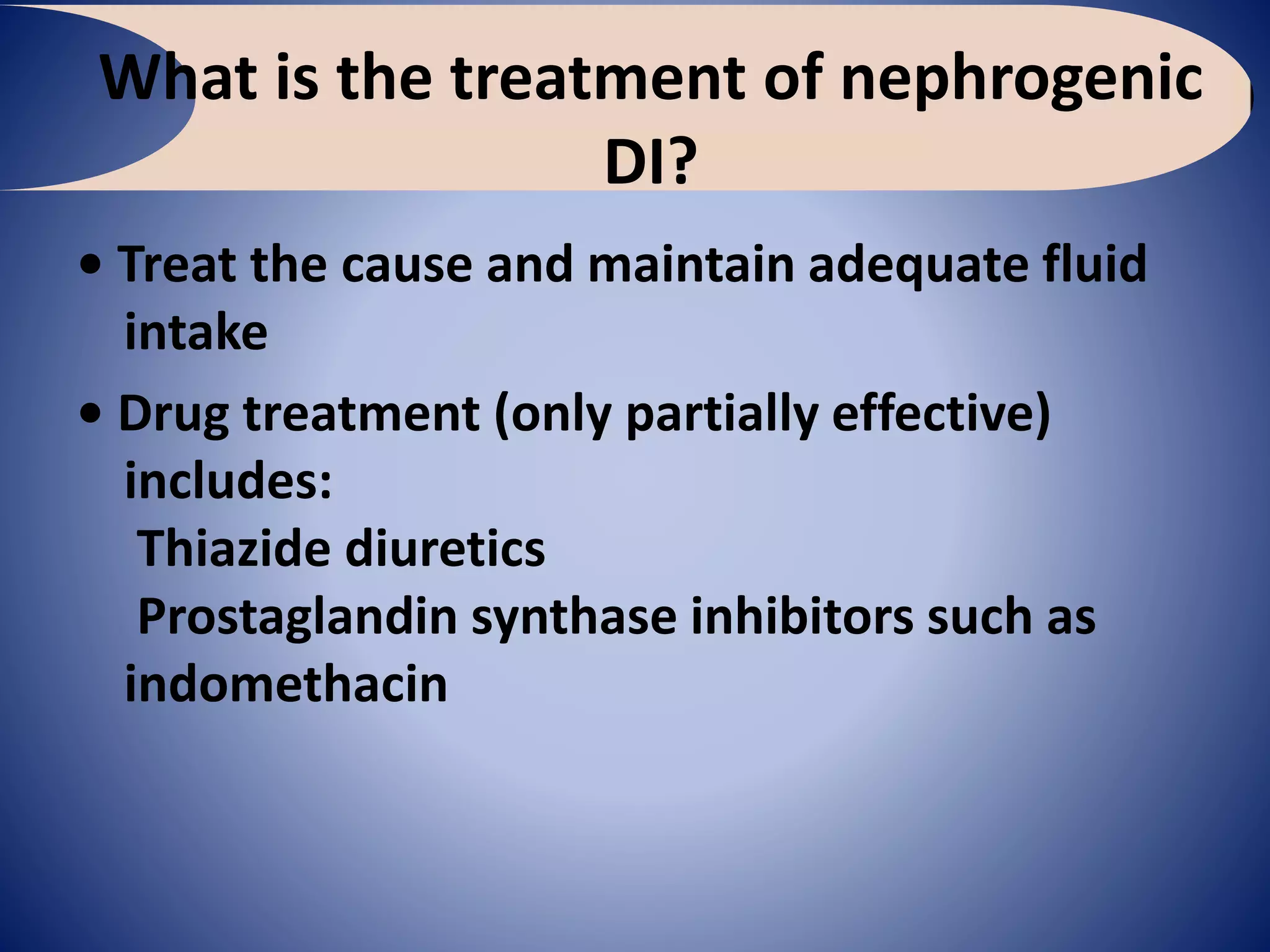 What is the treatment of nephrogenic
DI?
• Treat the cause and maintain adequate fluid
intake
• Drug treatment (only partially effective)
includes:
Thiazide diuretics
Prostaglandin synthase inhibitors such as
indomethacin
 