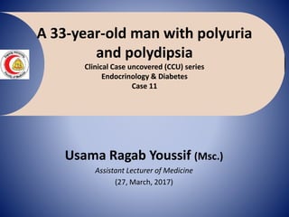 A 33-year-old man with polyuria
and polydipsia
Clinical Case uncovered (CCU) series
Endocrinology & Diabetes
Case 11
Usama Ragab Youssif (Msc.)
Assistant Lecturer of Medicine
(27, March, 2017)
 