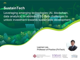 1
SustainTech
Lapman Lee,
Professor of Practice (FinTech)
Leveraging emerging technologies (AI, blockchain,
data analytics) to address ESG data challenges to
unlock investment towards sustainable development
 