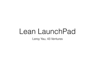 Lean LaunchPad
Leroy Yau, 43 Ventures
 