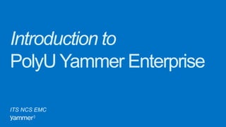 Introduction to
PolyU Yammer Enterprise
ITS NCS EMC
 
