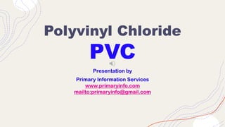 Polyvinyl Chloride
PVC
Presentation by
Primary Information Services
www.primaryinfo.com
mailto:primaryinfo@gmail.com
 