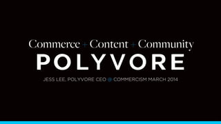  
	
  
	
  
	
  
	
  
	
  
	
  
	
  
	
  
	
  
	
  
	
  
	
  
	
  
	
  
	
  
	
  
	
  
	
  
	
  
	
  
	
   1
JESS LEE, POLYVORE CEO @ COMMERCISM MARCH 2014
Commerce + Content + Community
 