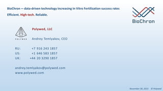 Polywed, LLC
Andrey Temlyakov, CEO
RU: +7 916 243 1857
US: +1 646 583 1857
UK: +44 20 3290 1857
andrey.temlyakov@polywed.com
www.polywed.com
November 30, 2015 © Polywed
BioChron— data-driven technology increasing In Vitro Fertilization success rates
Efficient. High-tech. Reliable.
 