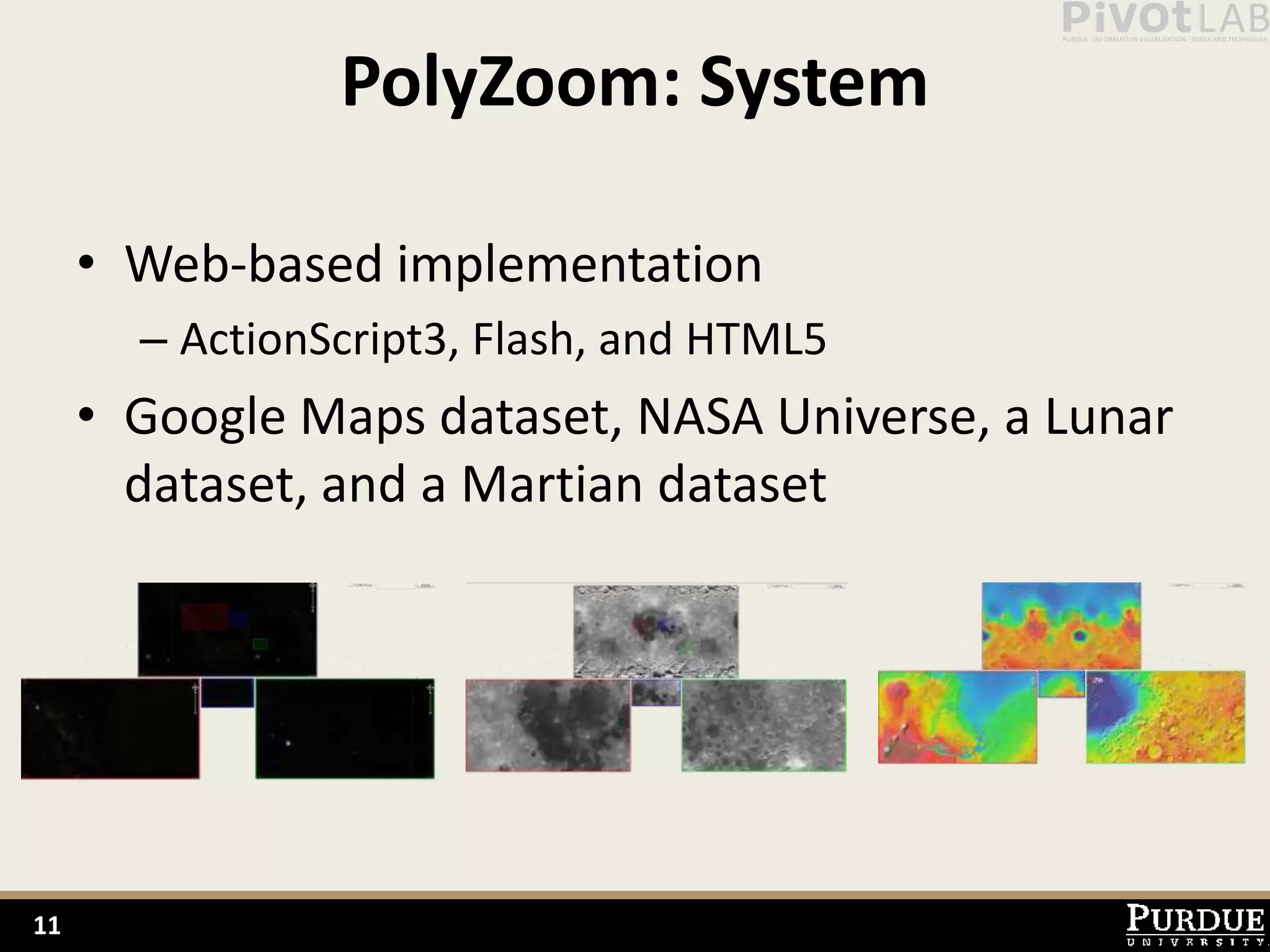 PolyZoom: System

     • Web-based implementation
       – ActionScript3, Flash, and HTML5
     • Google Maps dataset, NASA Universe, a Lunar
       dataset, and a Martian dataset




11
 