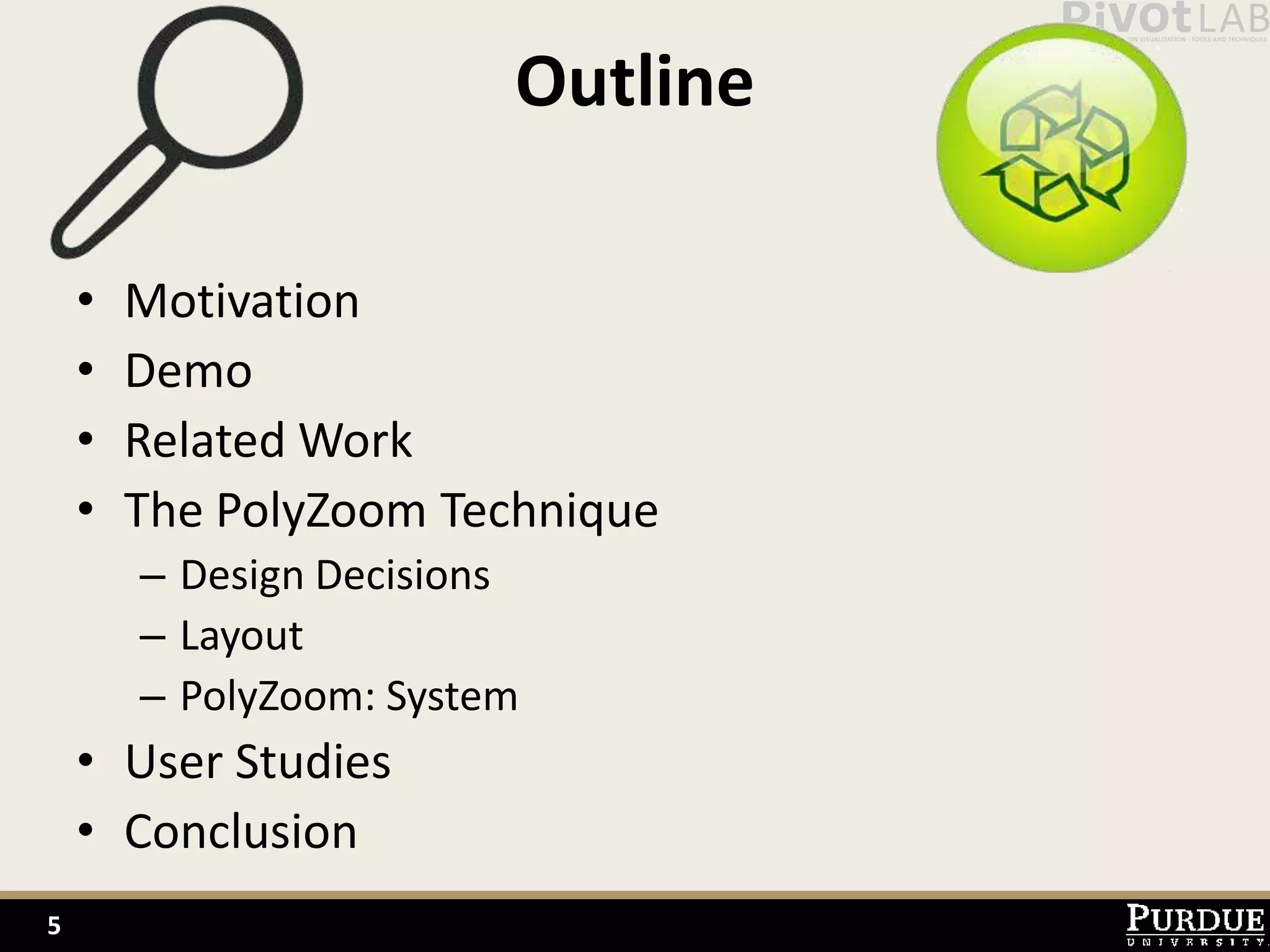 Outline

    •   Motivation
    •   Demo
    •   Related Work
    •   The PolyZoom Technique
        – Design Decisions
        – Layout
        – PolyZoom: System
    • User Studies
    • Conclusion
5
 