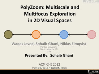 PolyZoom: Multiscale and
     Multifocus Exploration
       in 2D Visual Spaces



Waqas Javed, Sohaib Ghani, Niklas Elmqvist
                 Purdue University
                 West Lafayette, IN
                       USA
       Presented By: Sohaib Ghani

                ACM CHI 2012
           May 5-8, 2012 ▪ Austin, Texas
 