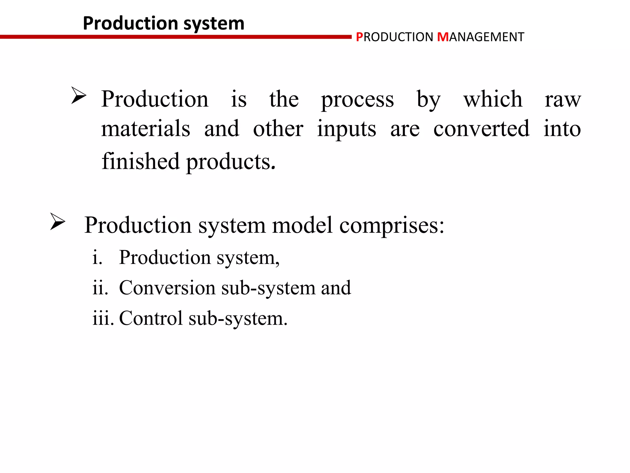 Production system
                                    PRODUCTION MANAGEMENT



  Production is the process by which raw
   materials and other inputs are converted into
   finished products.

 Production system model comprises:
    i. Production system,
    ii. Conversion sub-system and
    iii. Control sub-system.
 