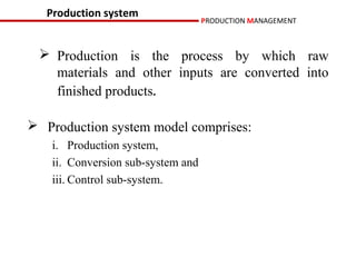 Production system
                                    PRODUCTION MANAGEMENT



  Production is the process by which raw
   materials and other inputs are converted into
   finished products.

 Production system model comprises:
    i. Production system,
    ii. Conversion sub-system and
    iii. Control sub-system.
 