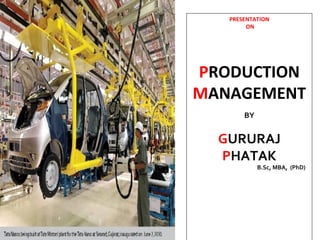PRESENTATION
        ON




PRODUCTION
MANAGEMENT
       BY


  GURURAJ
  PHATAK
            B.Sc, MBA, (PhD)
 