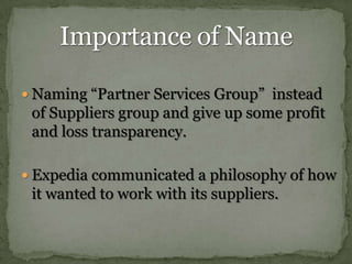 Naming “Partner Services Group”  instead of Suppliers group and give up some profit and loss transparency.Expedia communicated a philosophy of how it wanted to work with its suppliers.Importance of Name