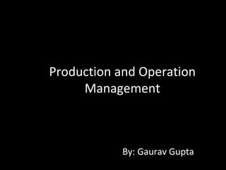 Production and Operation
     Management



            By: Gaurav Gupta
 
