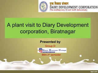 A plant visit to Diary Development
corporation, Biratnagar
Presented by
Group D
BBA 3rd semester
 