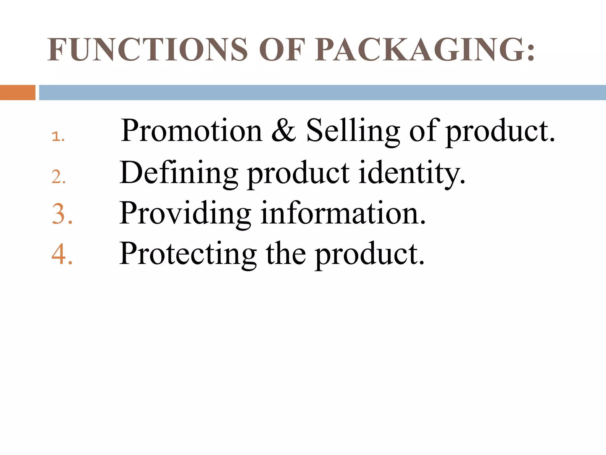 FUNCTIONS OF PACKAGING:
1. Promotion & Selling of product.
2. Defining product identity.
3. Providing information.
4. Protecting the product.
 