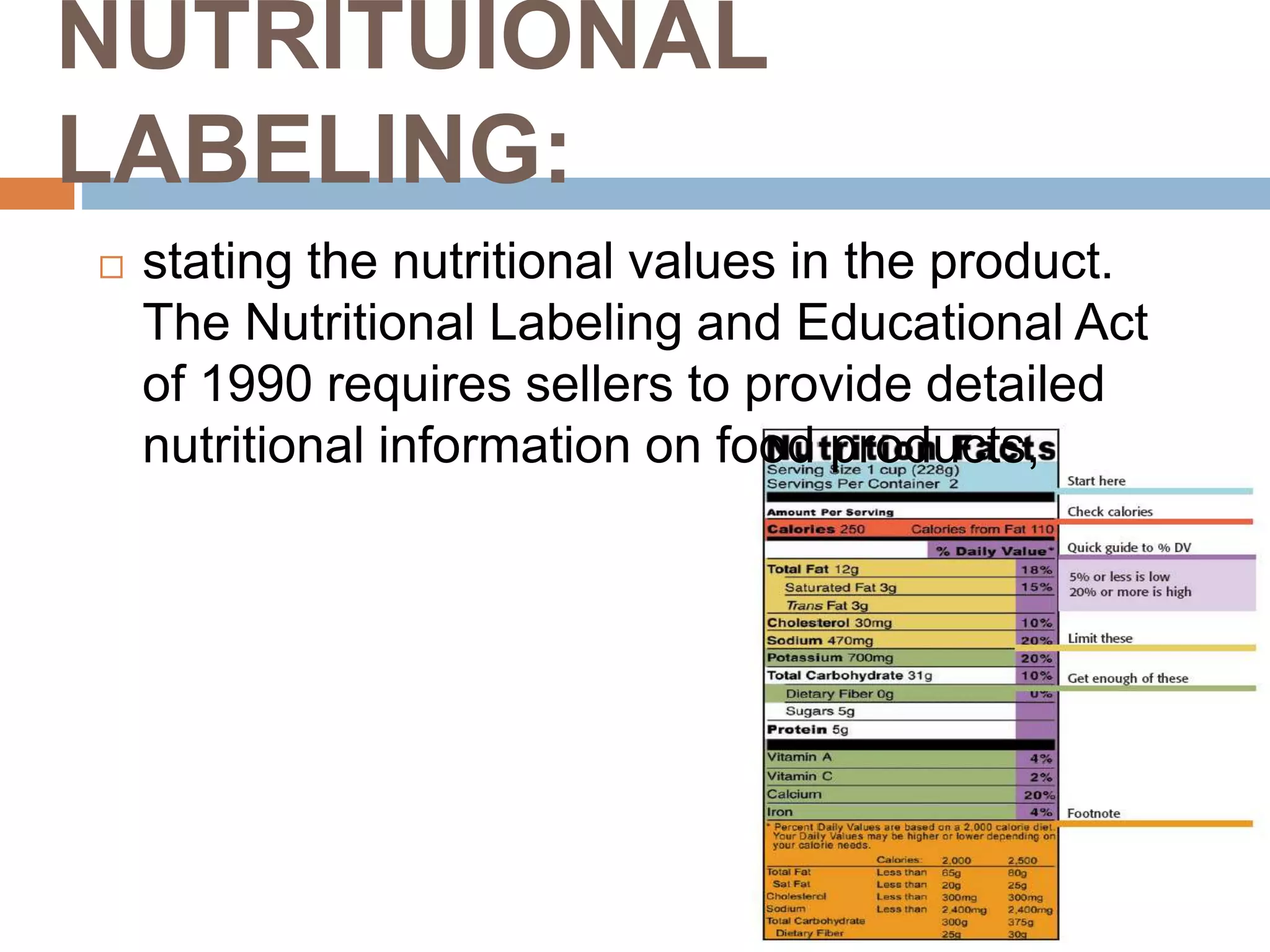 NUTRITUIONAL
LABELING:
 stating the nutritional values in the product.
The Nutritional Labeling and Educational Act
of 1990 requires sellers to provide detailed
nutritional information on food products,
 