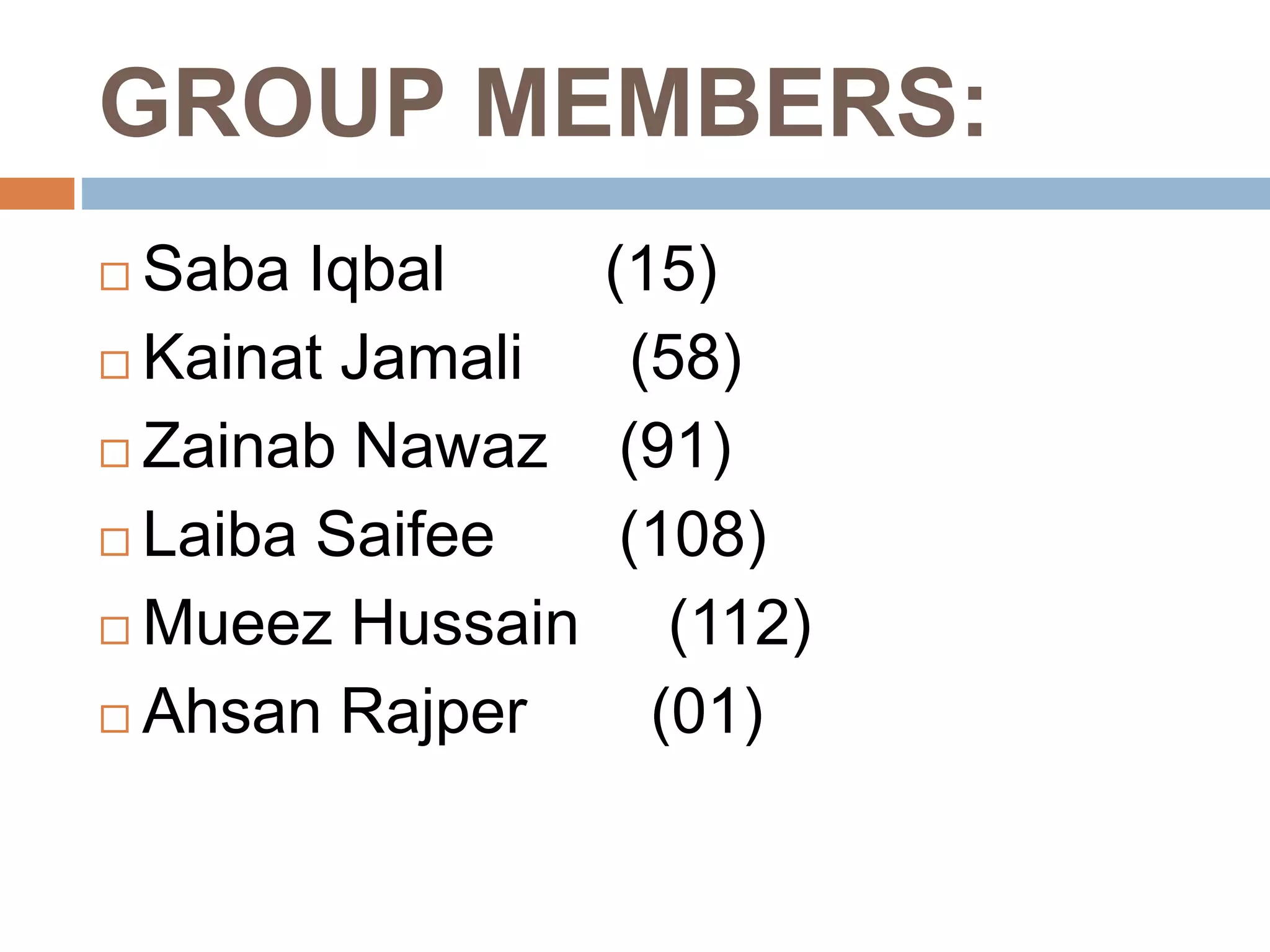 GROUP MEMBERS:
 Saba Iqbal (15)
 Kainat Jamali (58)
 Zainab Nawaz (91)
 Laiba Saifee (108)
 Mueez Hussain (112)
 Ahsan Rajper (01)
 