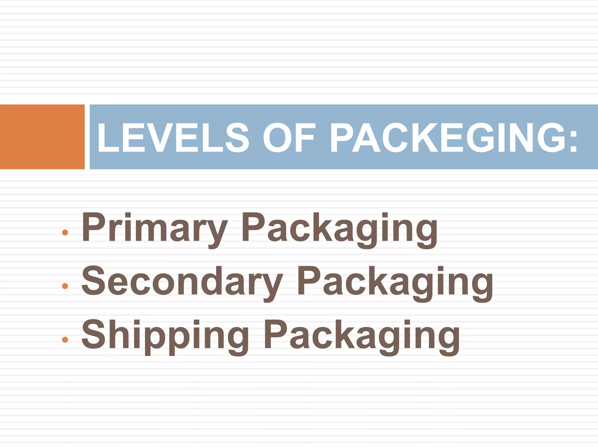 • Primary Packaging
• Secondary Packaging
• Shipping Packaging
LEVELS OF PACKEGING:
 