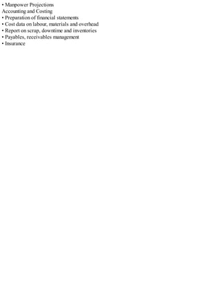 • Manpower Projections
Accounting and Costing
• Preparation of financial statements
• Cost data on labour, materials and overhead
• Report on scrap, downtime and inventories
• Payables, receivables management
• Insurance
 