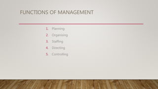 FUNCTIONS OF MANAGEMENT
1. Planning
2. Organising
3. Staffing
4. Directing
5. Controlling
 
