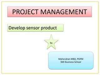 PROJECT MANAGEMENT
Mahendran MBA, PGPM
SMI Business School
by
Develop sensor product
 