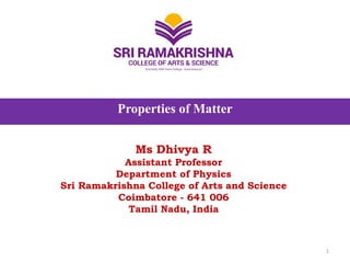 Properties of Matter
Ms Dhivya R
Assistant Professor
Department of Physics
Sri Ramakrishna College of Arts and Science
Coimbatore - 641 006
Tamil Nadu, India
1
 