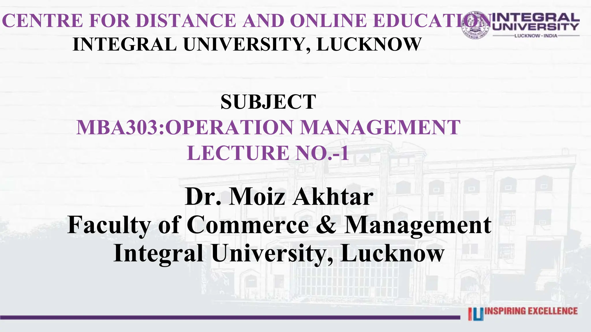 SUBJECT
MBA303:OPERATION MANAGEMENT
LECTURE NO.-1
Dr. Moiz Akhtar
Faculty of Commerce & Management
Integral University, Lucknow
CENTRE FOR DISTANCE AND ONLINE EDUCATION
INTEGRAL UNIVERSITY, LUCKNOW
 