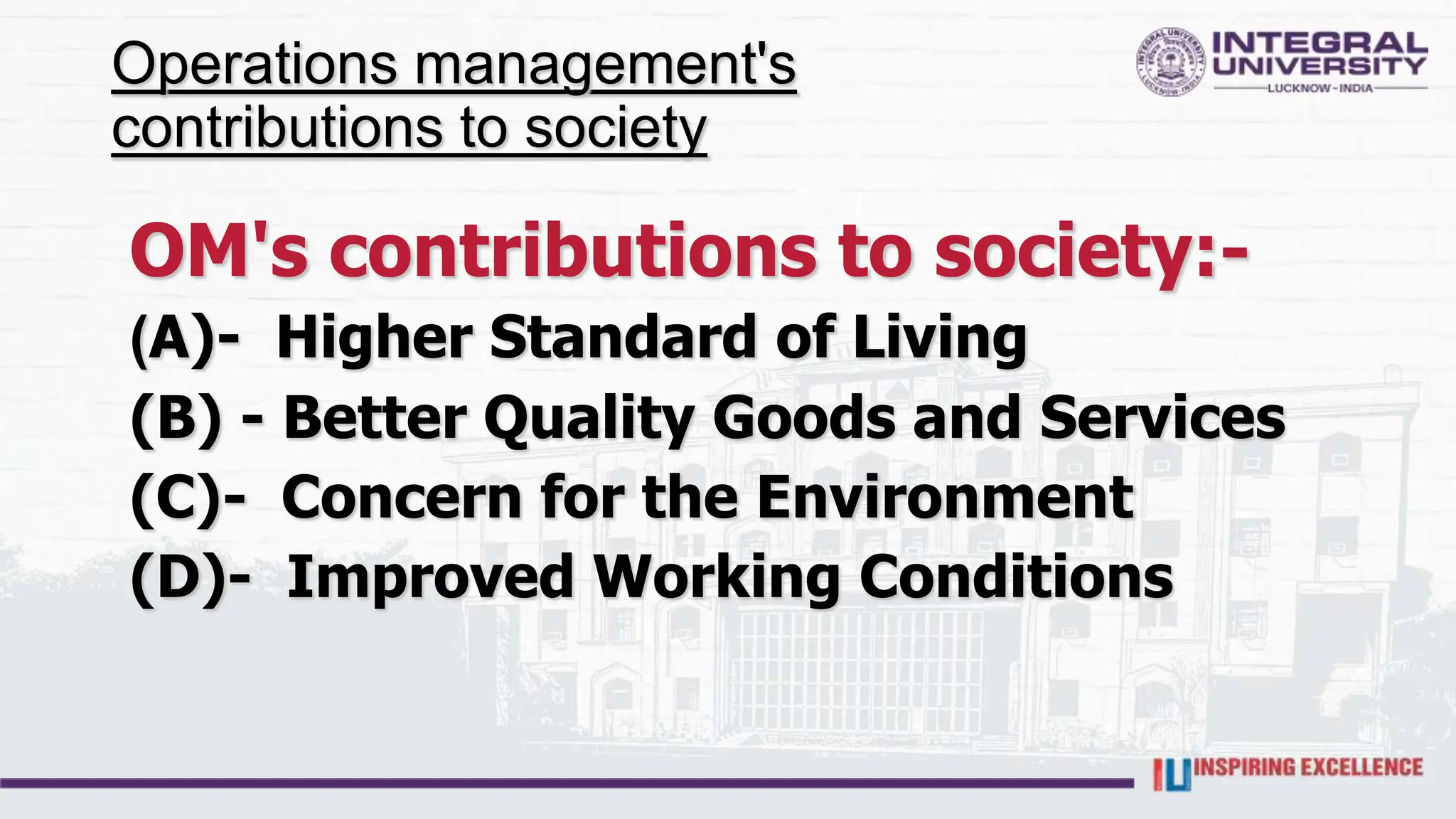 Operations management's
contributions to society
OM's contributions to society:-
(A)- Higher Standard of Living
(B) - Better Quality Goods and Services
(C)- Concern for the Environment
(D)- Improved Working Conditions
 