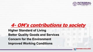 4- OM's contributions to society
Higher Standard of Living
Better Quality Goods and Services
Concern for the Environment
Improved Working Conditions
 