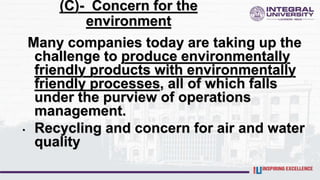 (C)- Concern for the
environment
Many companies today are taking up the
challenge to produce environmentally
friendly products with environmentally
friendly processes, all of which falls
under the purview of operations
management.
• Recycling and concern for air and water
quality
 