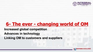 6- The ever - changing world of OM
Increased global competition
Advances in technology
Linking OM to customers and suppliers
 