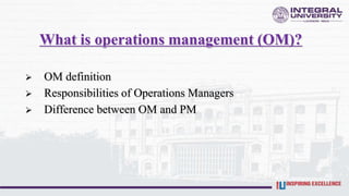 What is operations management (OM)?
 OM definition
 Responsibilities of Operations Managers
 Difference between OM and PM
 
