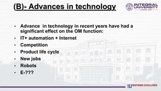 (B)- Advances in technology
• Advance in technology in recent years have had a
significant effect on the OM function:
• IT+ automation + Internet
• Competition
• Product life cycle
• New jobs
• Robots
• E-???
 