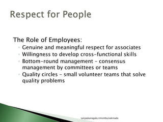The Role of Employees:
◦ Genuine and meaningful respect for associates
◦ Willingness to develop cross-functional skills
◦ Bottom-round management – consensus
management by committees or teams
◦ Quality circles – small volunteer teams that solve
quality problems
sanjaykanagala,rimsmba,kakinada
 
