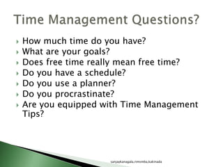  How much time do you have?
 What are your goals?
 Does free time really mean free time?
 Do you have a schedule?
 Do you use a planner?
 Do you procrastinate?
 Are you equipped with Time Management
Tips?
sanjaykanagala,rimsmba,kakinada
 