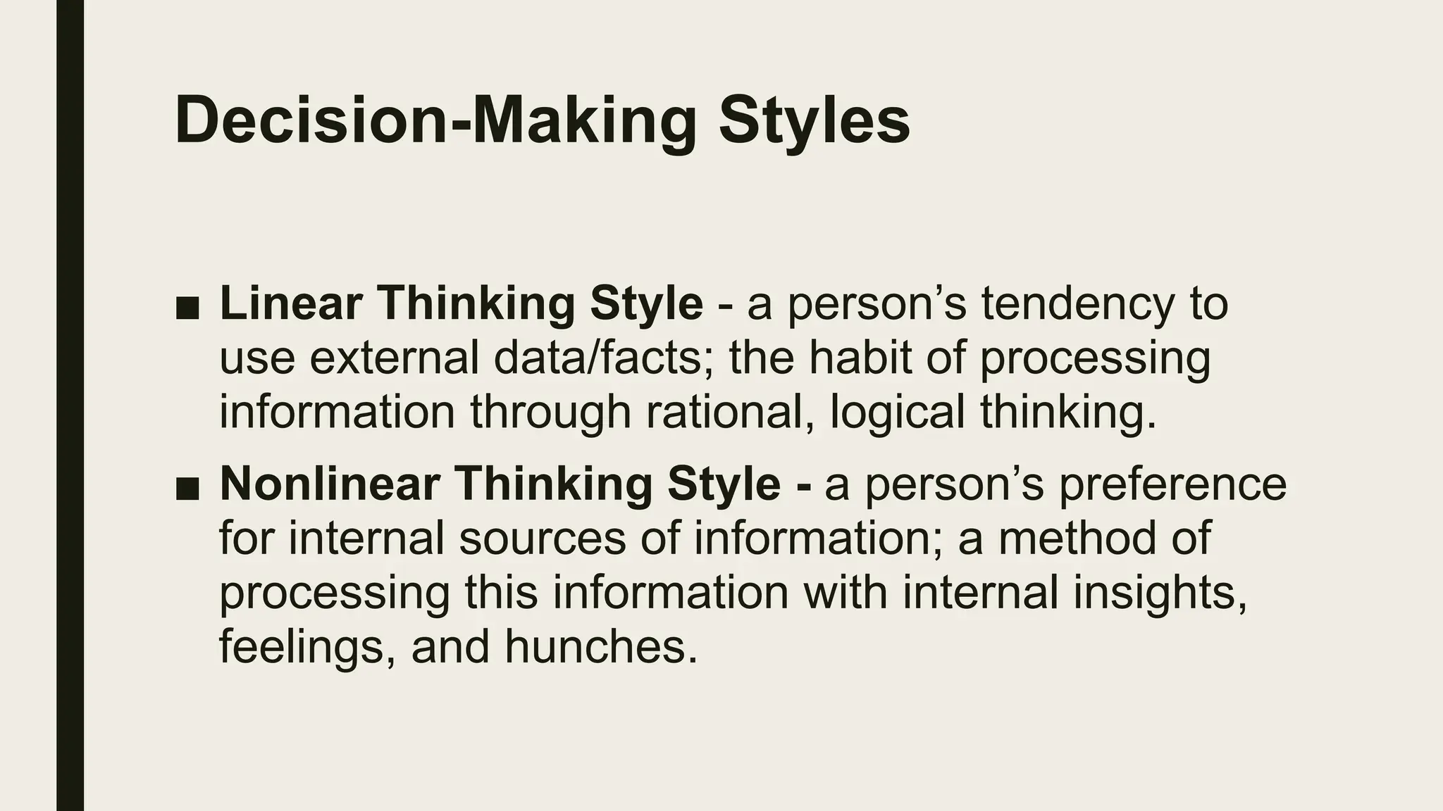 Decision-Making Styles
■ Linear Thinking Style - a person’s tendency to
use external data/facts; the habit of processing
information through rational, logical thinking.
■ Nonlinear Thinking Style - a person’s preference
for internal sources of information; a method of
processing this information with internal insights,
feelings, and hunches.
 