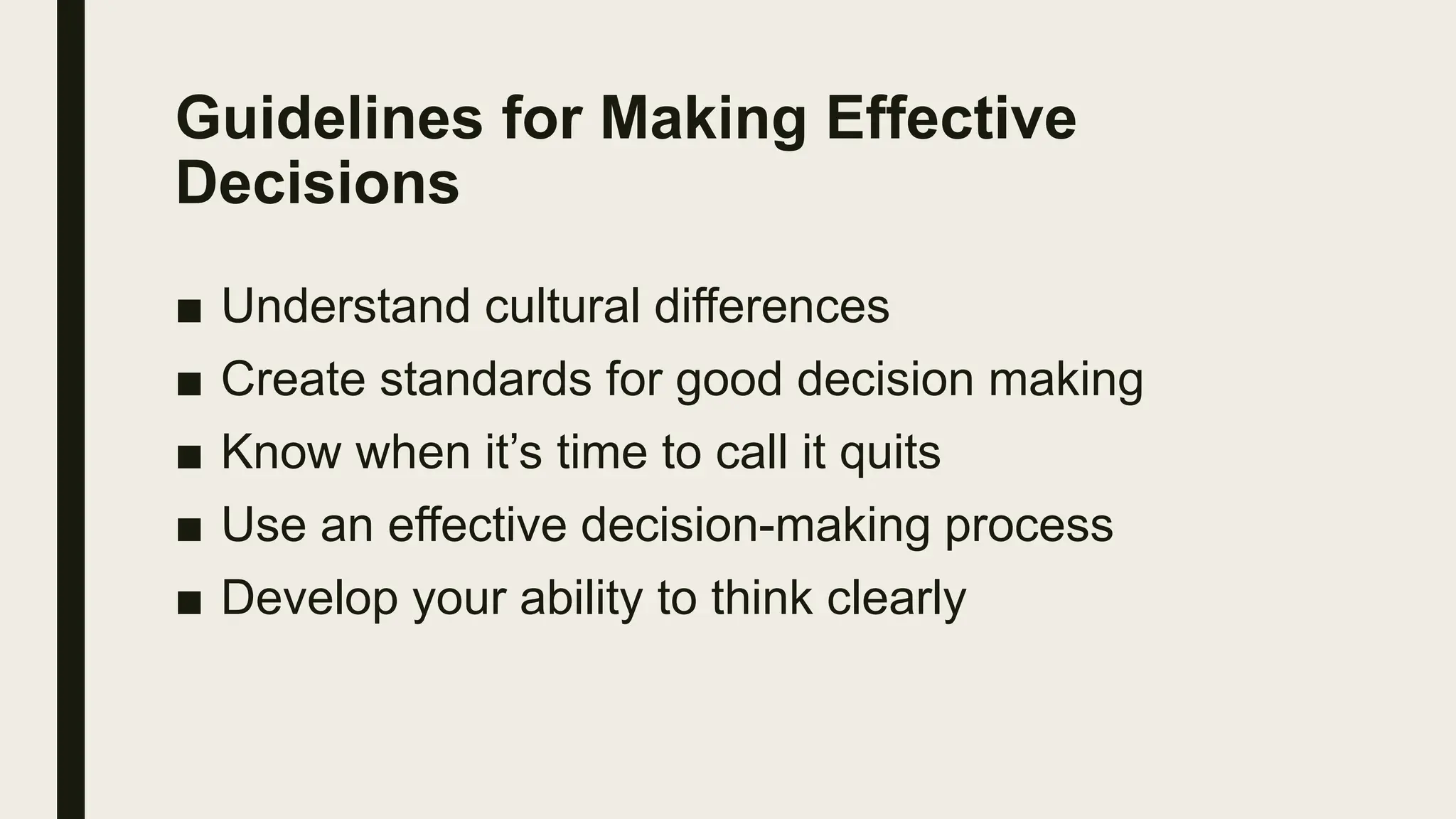 Guidelines for Making Effective
Decisions
■ Understand cultural differences
■ Create standards for good decision making
■ Know when it’s time to call it quits
■ Use an effective decision-making process
■ Develop your ability to think clearly
 