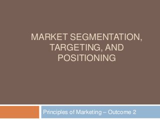 MARKET SEGMENTATION,
TARGETING, AND
POSITIONING
Principles of Marketing – Outcome 2
 
