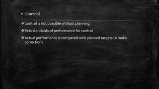  Control
Control is not possible without planning
Sets standards of performance for control
Actual performance is compared with planned targets to make
corrections
 