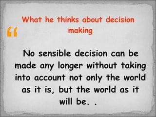 What he thinks about decision making No sensible decision can be made any longer without taking into account not only the world as it is, but the world as it will be. .  “ 