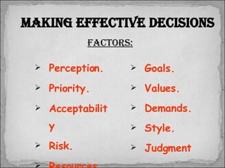 Perception. Priority.  Acceptability Risk.  Resources. Making Effective decisions Factors: Goals. Values.  Demands. Style.  Judgment. 