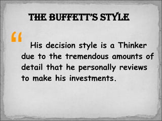 His decision style is a Thinker due to the tremendous amounts of detail that he personally reviews to make his investments. The Buffett’s style “ 