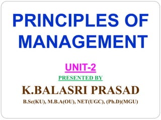 PRINCIPLES OF
MANAGEMENT
UNIT-2
PRESENTED BY
K.BALASRI PRASAD
B.Sc(KU), M.B.A(OU), NET(UGC), (Ph.D)(MGU)
 