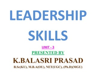 LEADERSHIP
SKILLS
UNIT - 3
PRESENTED BY
K.BALASRI PRASAD
B.Sc(KU), M.B.A(OU), NET(UGC), (Ph.D)(MGU)
 