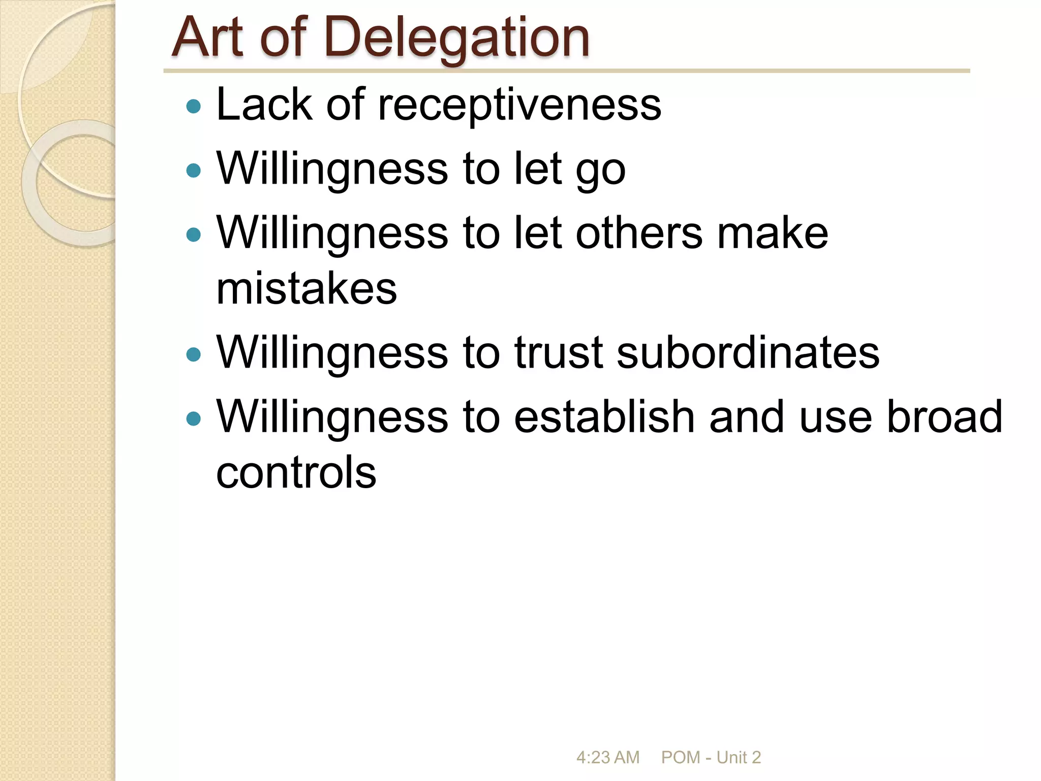 Art of Delegation
 Lack of receptiveness
 Willingness to let go
 Willingness to let others make
mistakes
 Willingness to trust subordinates
 Willingness to establish and use broad
controls
4:23 AM POM - Unit 2
 