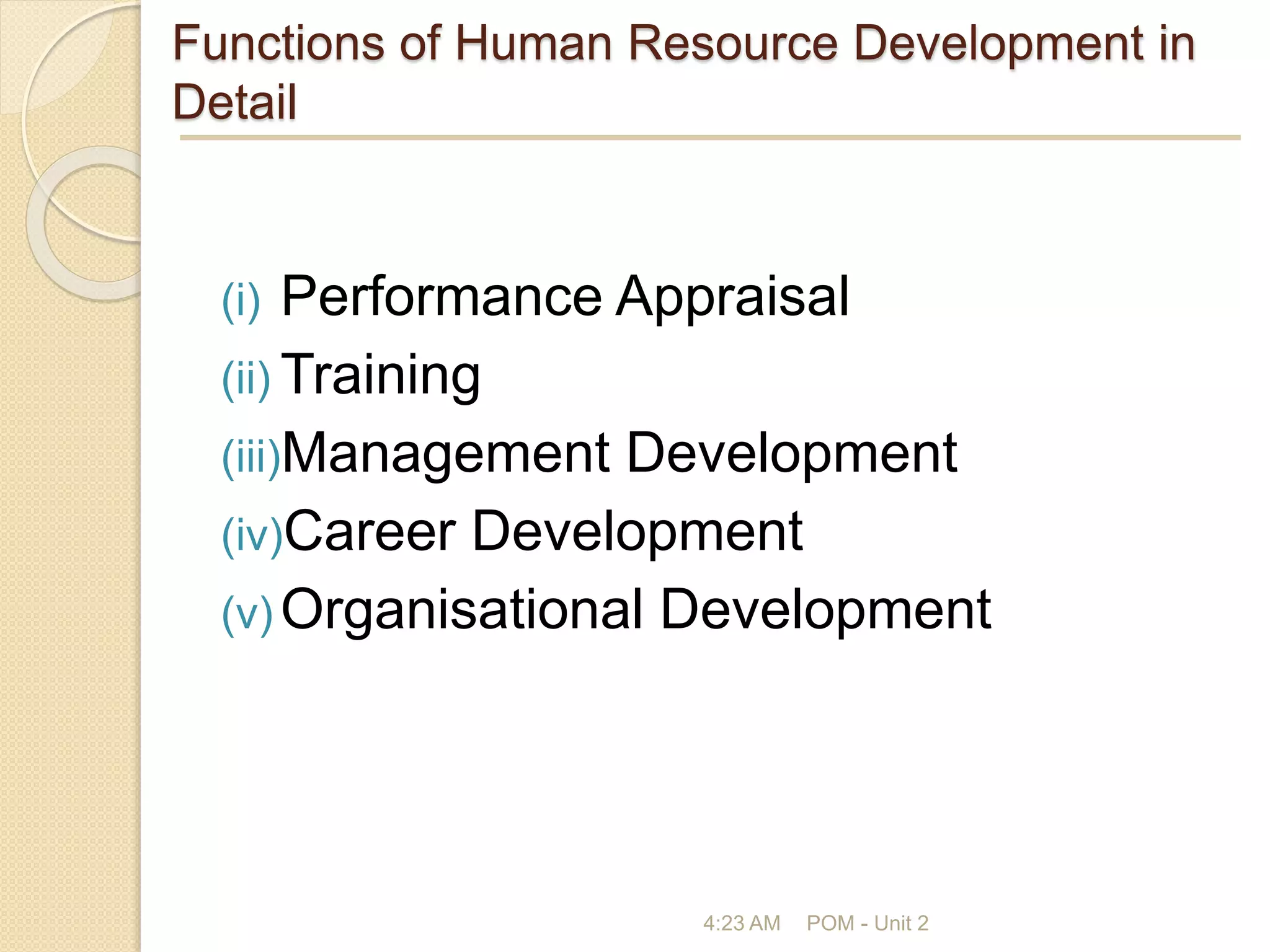 Functions of Human Resource Development in
Detail
(i) Performance Appraisal
(ii) Training
(iii)Management Development
(iv)Career Development
(v) Organisational Development
4:23 AM POM - Unit 2
 