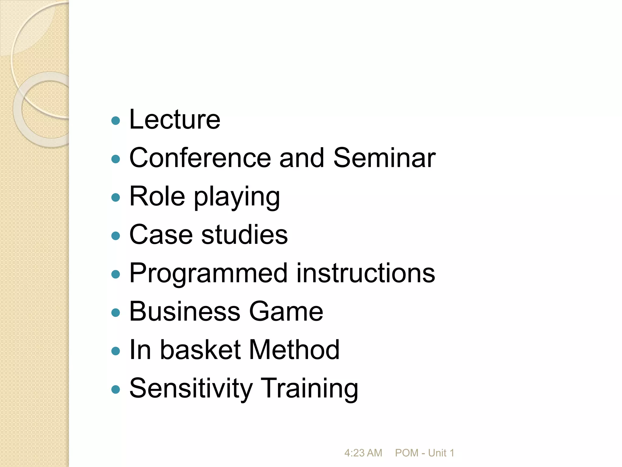  Lecture
 Conference and Seminar
 Role playing
 Case studies
 Programmed instructions
 Business Game
 In basket Method
 Sensitivity Training
4:23 AM POM - Unit 1
 